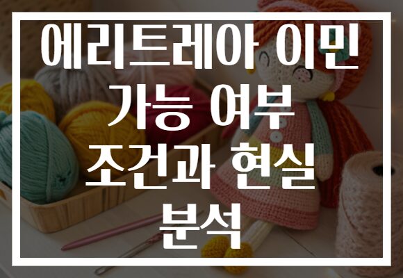 에리트레아 이민 가능 여부 조건과 현실 분석