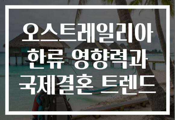 오스트레일리아 한류 영향력과 국제결혼 트렌드