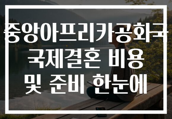 중앙아프리카공화국 국제결혼 비용 및 준비 한눈에