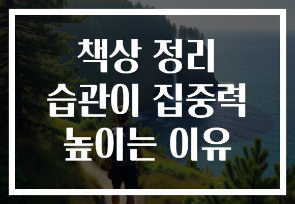 책상 정리 습관이 집중력 높이는 이유