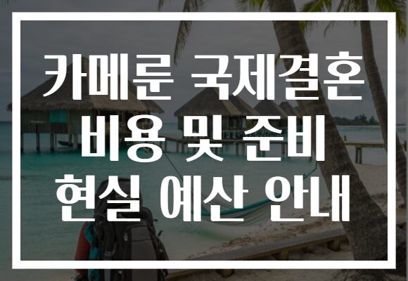 카메룬 국제결혼 비용 및 준비 현실 예산 안내
