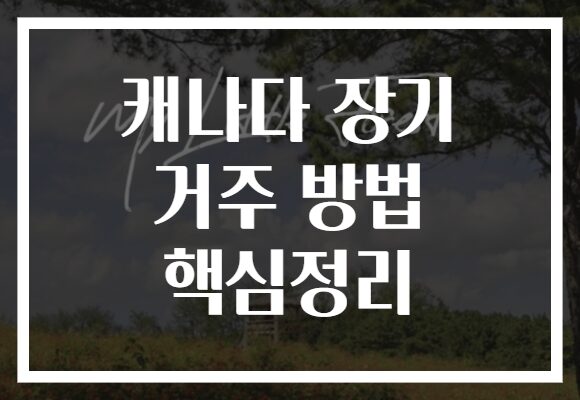 캐나다 장기 거주 방법 핵심정리