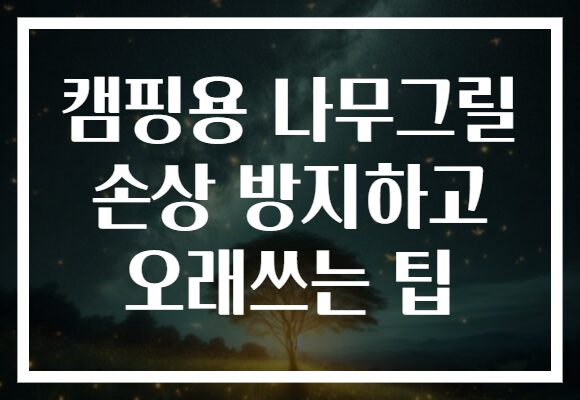 캠핑용 나무그릴 손상 방지하고 오래쓰는 팁