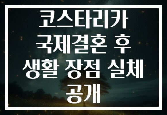 코스타리카 국제결혼 후 생활 장점 실체 공개