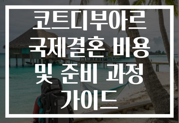 코트디부아르 국제결혼 비용 및 준비 과정 가이드