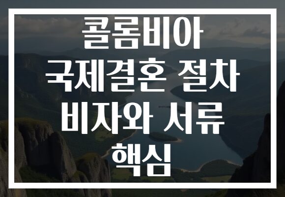콜롬비아 국제결혼 절차 비자와 서류 핵심