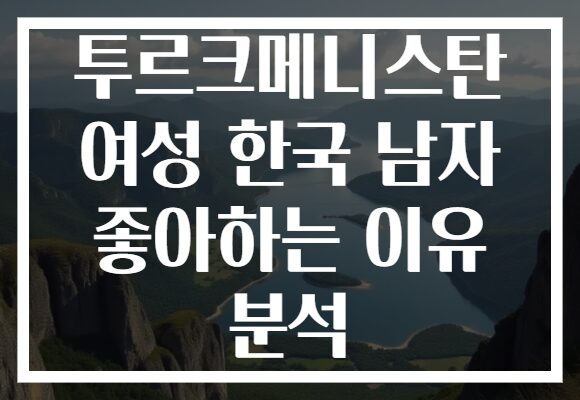 투르크메니스탄 여성 한국 남자 좋아하는 이유 분석