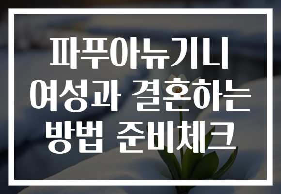 파푸아뉴기니 여성과 결혼하는 방법 준비체크