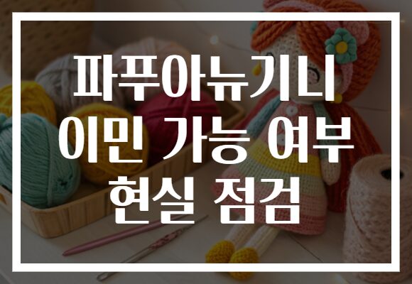 파푸아뉴기니 이민 가능 여부 현실 점검