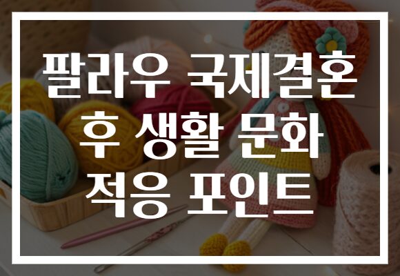 팔라우 국제결혼 후 생활 문화 적응 포인트