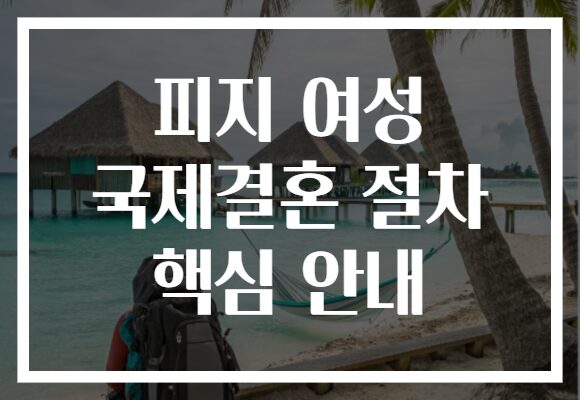 피지 여성 국제결혼 절차 핵심 안내