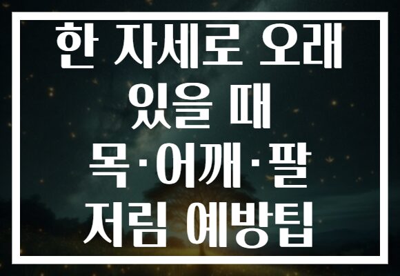 한 자세로 오래 있을 때 목·어깨·팔 저림 예방팁