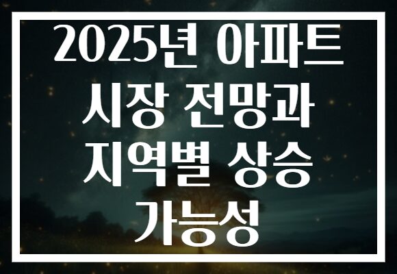2025년 아파트 시장 전망과 지역별 상승 가능성