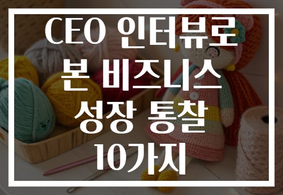 CEO 인터뷰로 본 비즈니스 성장 통찰 10가지