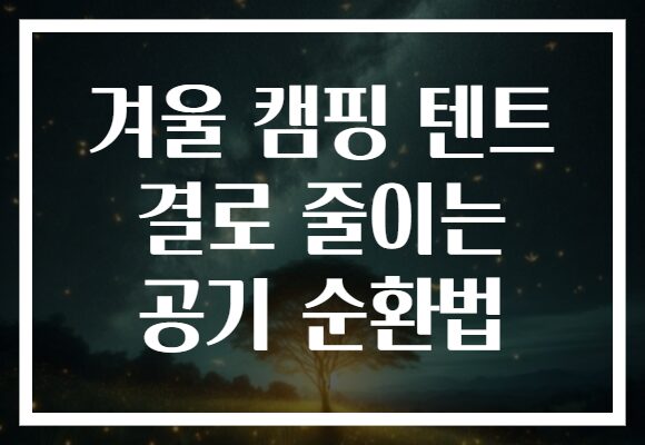 겨울 캠핑 텐트 결로 줄이는 공기 순환법