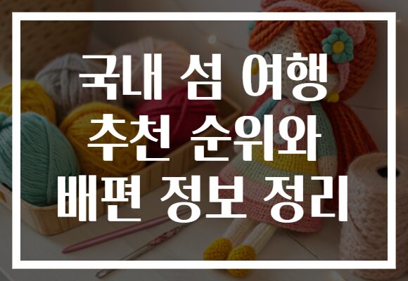 국내 섬 여행 추천 순위와 배편 정보 정리