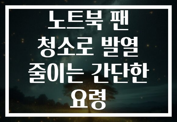 노트북 팬 청소로 발열 줄이는 간단한 요령