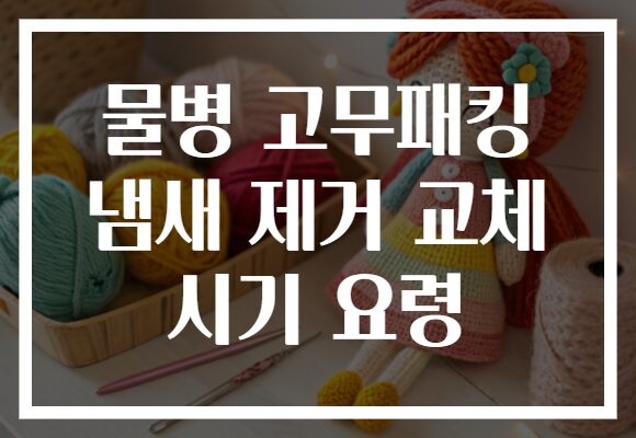 물병 고무패킹 냄새 제거 교체 시기 요령