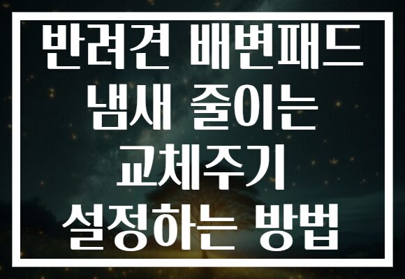 반려견 배변패드 냄새 줄이는 교체주기 설정하는 방법