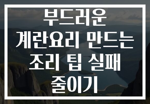 부드러운 계란요리 만드는 조리 팁 실패 줄이기