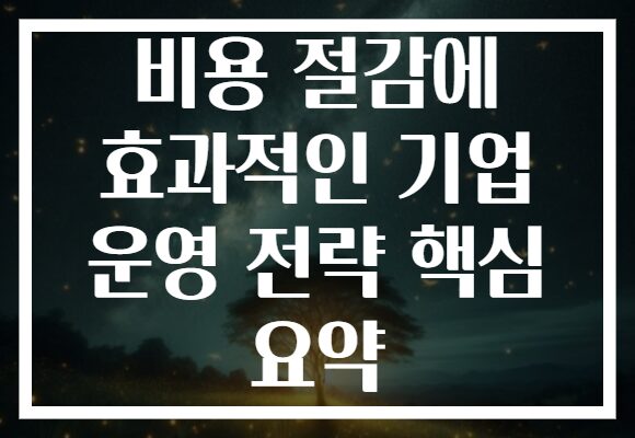 비용 절감에 효과적인 기업 운영 전략 핵심 요약