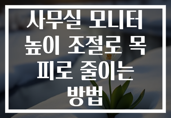 사무실 모니터 높이 조절로 목 피로 줄이는 방법