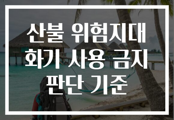 산불 위험지대 화기 사용 금지 판단 기준