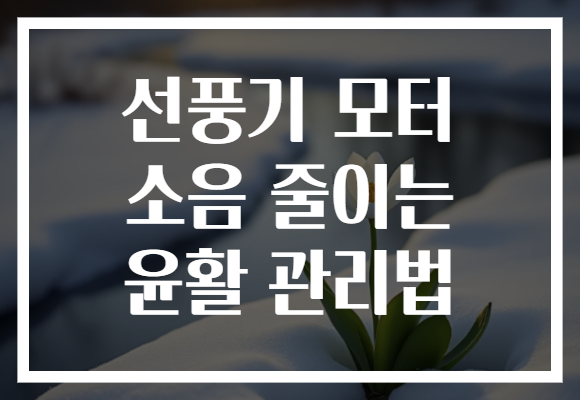 선풍기 모터 소음 줄이는 윤활 관리법