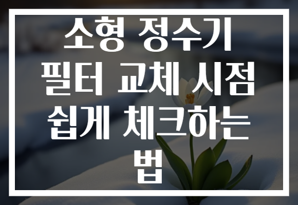 소형 정수기 필터 교체 시점 쉽게 체크하는 법