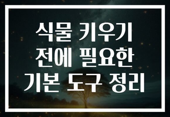 식물 키우기 전에 필요한 기본 도구 정리