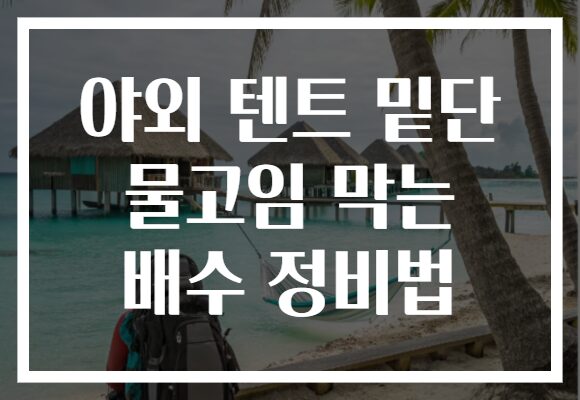 야외 텐트 밑단 물고임 막는 배수 정비법