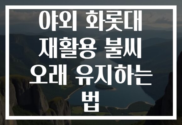 야외 화롯대 재활용 불씨 오래 유지하는 법