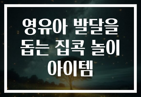 영유아 발달을 돕는 집콕 놀이 아이템