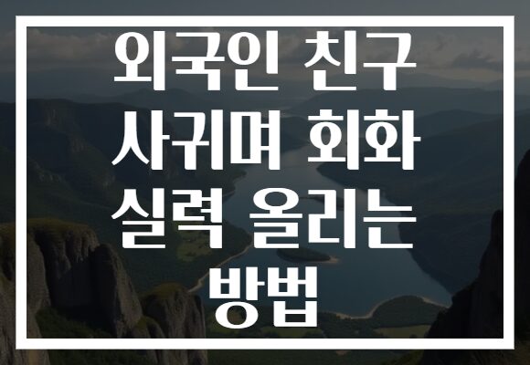 외국인 친구 사귀며 회화 실력 올리는 방법