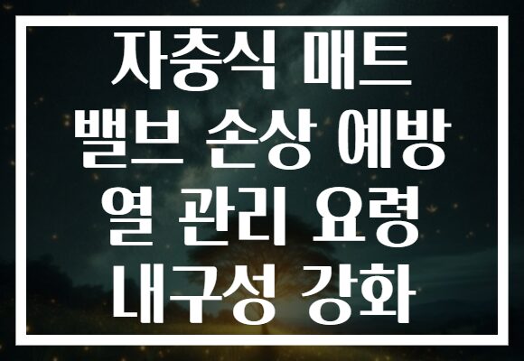 자충식 매트 밸브 손상 예방 열 관리 요령 내구성 강화