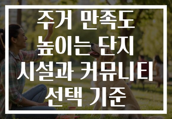 주거 만족도 높이는 단지 시설과 커뮤니티 선택 기준