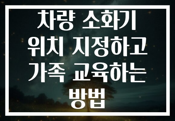 차량 소화기 위치 지정하고 가족 교육하는 방법