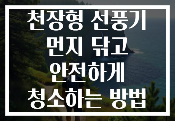 천장형 선풍기 먼지 닦고 안전하게 청소하는 방법