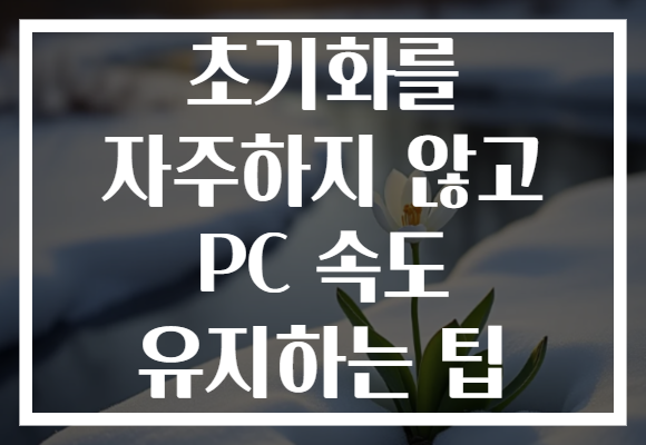 초기화를 자주하지 않고 PC 속도 유지하는 팁