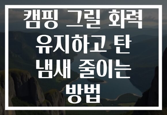 캠핑 그릴 화력 유지하고 탄 냄새 줄이는 방법