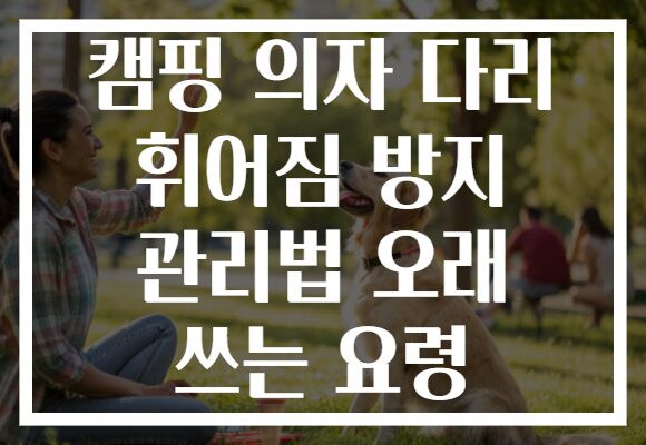 캠핑 의자 다리 휘어짐 방지 관리법 오래 쓰는 요령