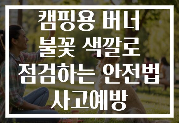 캠핑용 버너 불꽃 색깔로 점검하는 안전법 사고예방