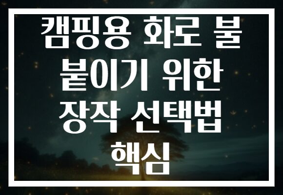 캠핑용 화로 불 붙이기 위한 장작 선택법 핵심