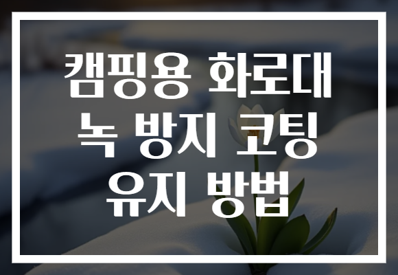 캠핑용 화로대 녹 방지 코팅 유지 방법