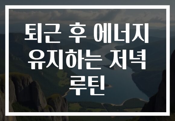 퇴근 후 에너지 유지하는 저녁 루틴