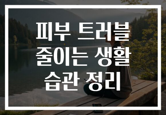 피부 트러블 줄이는 생활 습관 정리