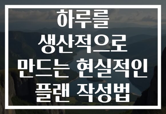 하루를 생산적으로 만드는 현실적인 플랜 작성법