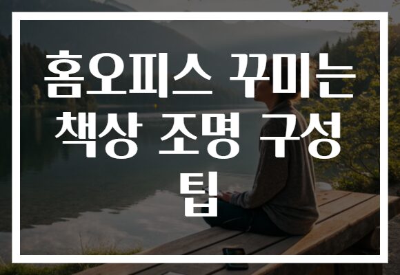 홈오피스 꾸미는 책상 조명 구성 팁