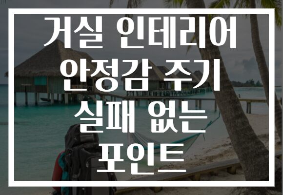 거실 인테리어 안정감 주기 실패 없는 포인트
