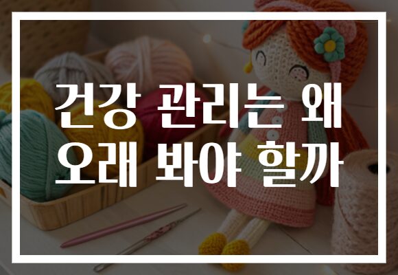 건강 관리는 왜 오래 봐야 할까